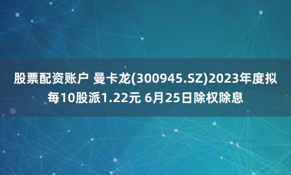 股票配资账户 曼卡龙(300945.SZ)2023年度拟每10股派1.22元 6月25日除权除息