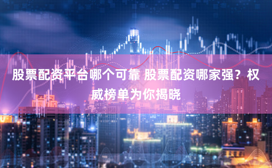 股票配资平台哪个可靠 股票配资哪家强？权威榜单为你揭晓