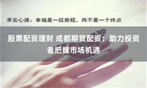 股票配资理财 成都期货配资：助力投资者把握市场机遇