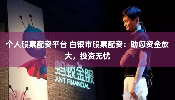 个人股票配资平台 白银市股票配资：助您资金放大，投资无忧
