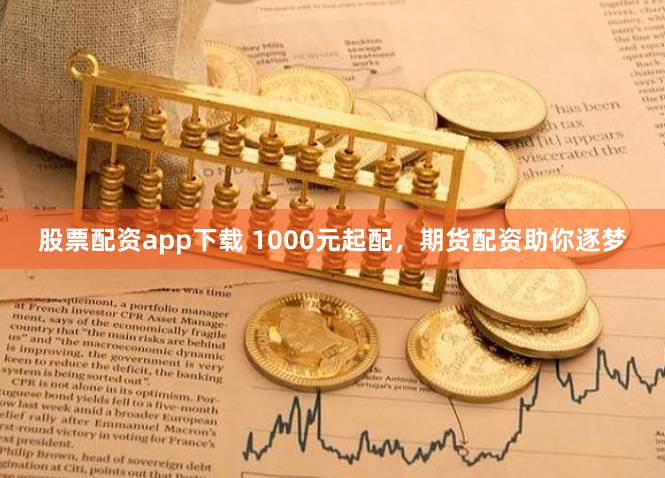 股票配资app下载 1000元起配，期货配资助你逐梦