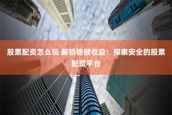 股票配资怎么玩 解锁稳健收益：探索安全的股票配资平台
