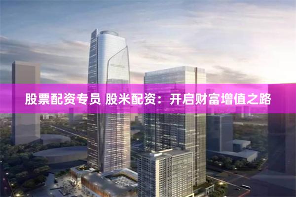 股票配资专员 股米配资：开启财富增值之路