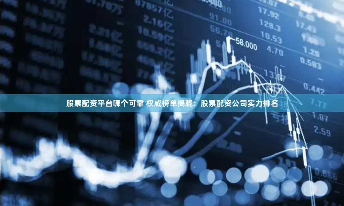股票配资平台哪个可靠 权威榜单揭晓：股票配资公司实力排名