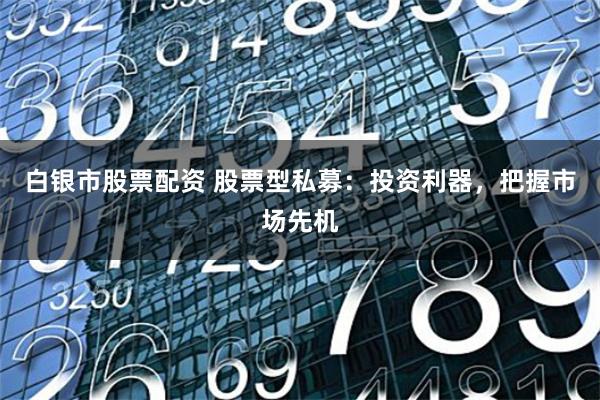 白银市股票配资 股票型私募：投资利器，把握市场先机