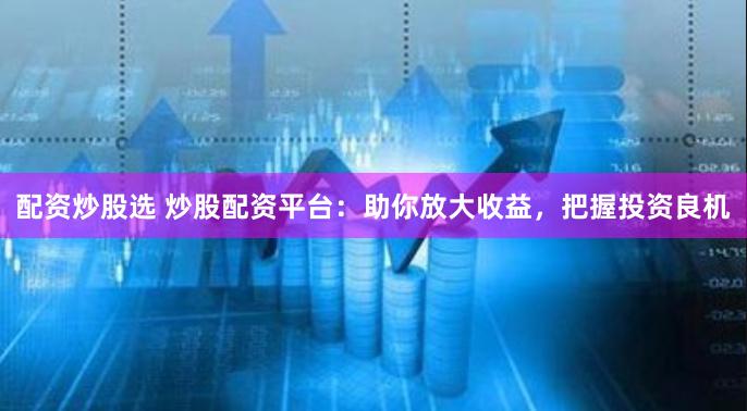 配资炒股选 炒股配资平台：助你放大收益，把握投资良机