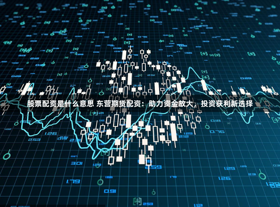 股票配资是什么意思 东营期货配资：助力资金放大，投资获利新选择