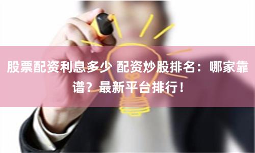 股票配资利息多少 配资炒股排名：哪家靠谱？最新平台排行！