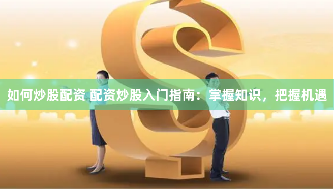 如何炒股配资 配资炒股入门指南：掌握知识，把握机遇