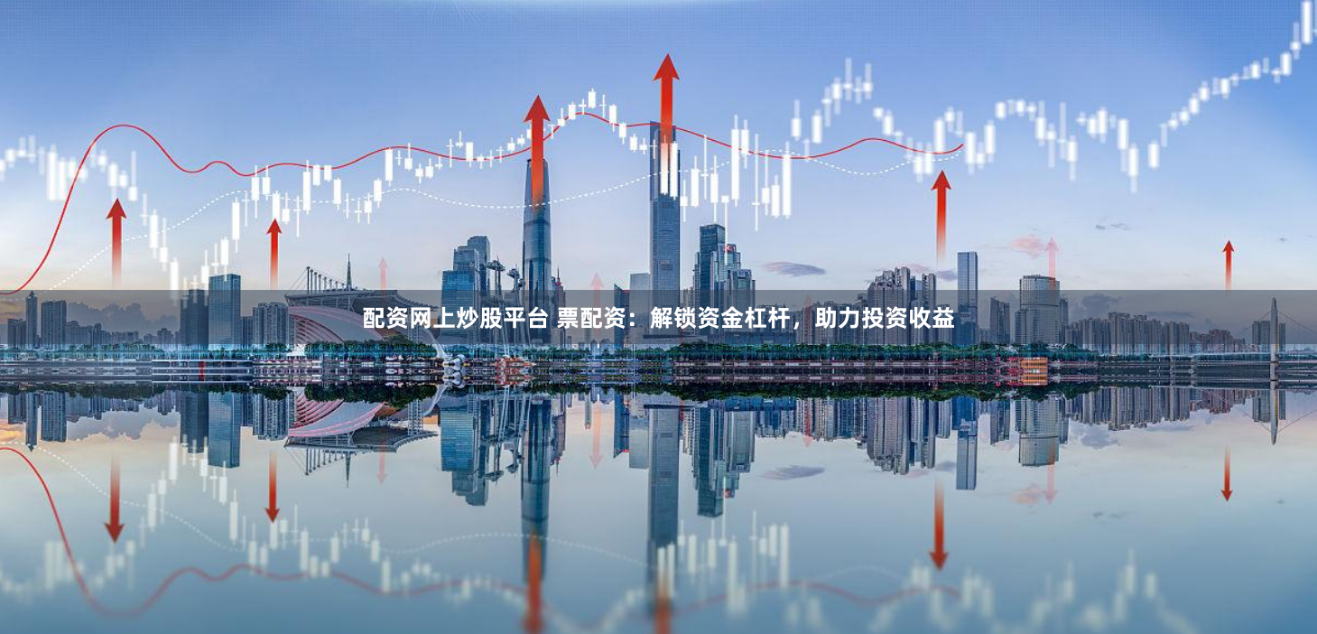 配资网上炒股平台 票配资：解锁资金杠杆，助力投资收益
