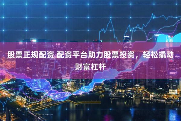 股票正规配资 配资平台助力股票投资，轻松撬动财富杠杆
