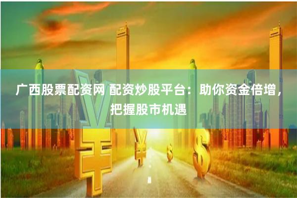 广西股票配资网 配资炒股平台：助你资金倍增，把握股市机遇