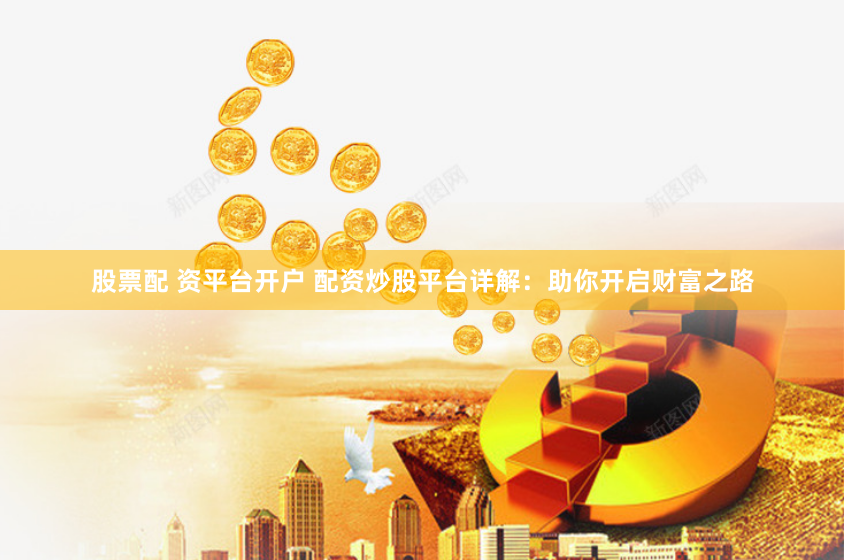 股票配 资平台开户 配资炒股平台详解：助你开启财富之路