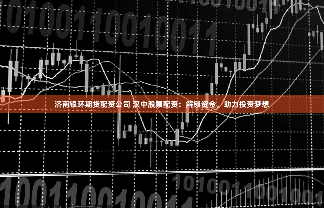 济南银环期货配资公司 汉中股票配资：解锁资金，助力投资梦想