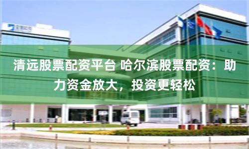 清远股票配资平台 哈尔滨股票配资：助力资金放大，投资更轻松