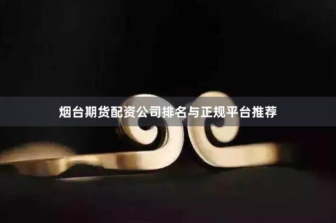 烟台期货配资公司排名与正规平台推荐