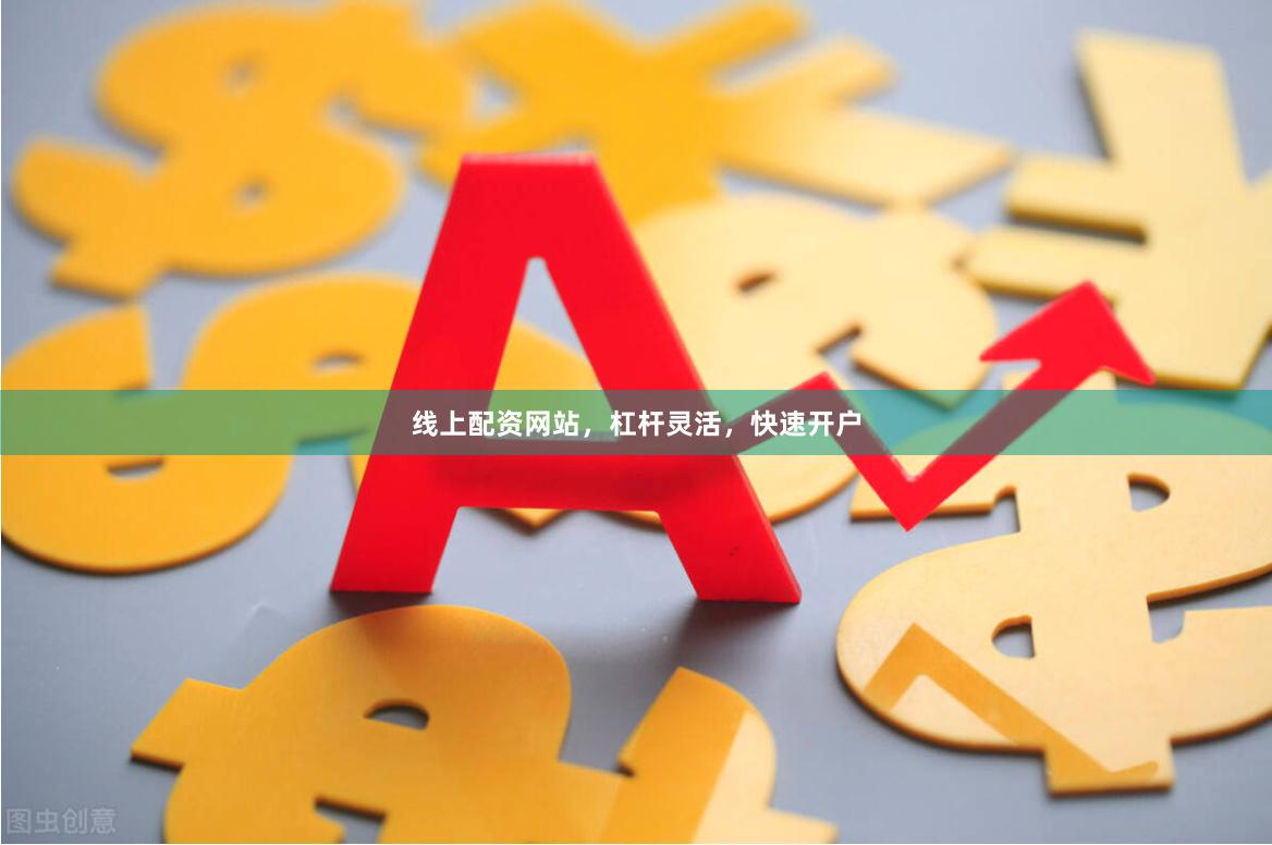 线上配资网站，杠杆灵活，快速开户