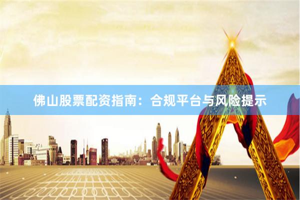 佛山股票配资指南：合规平台与风险提示