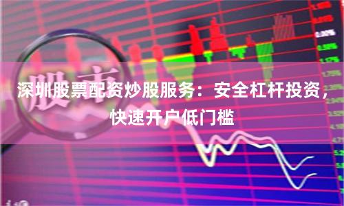 深圳股票配资炒股服务：安全杠杆投资，快速开户低门槛