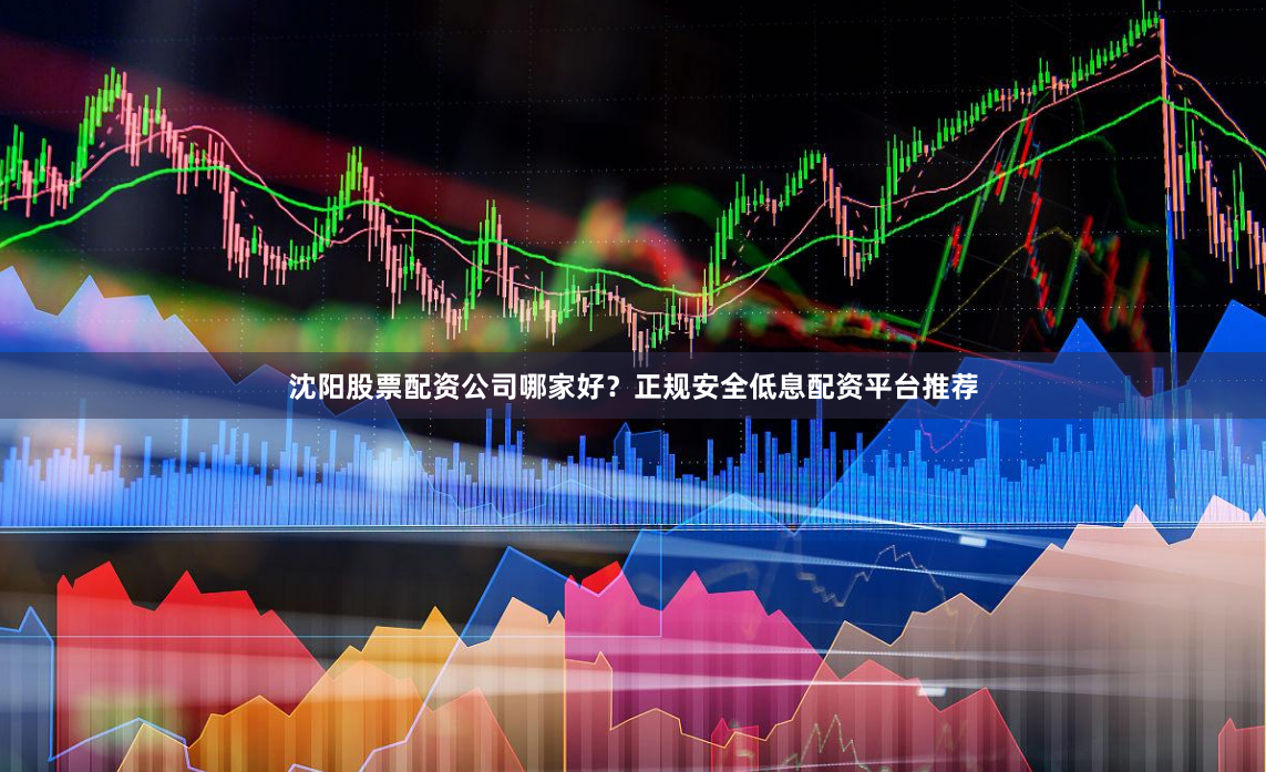 沈阳股票配资公司哪家好？正规安全低息配资平台推荐