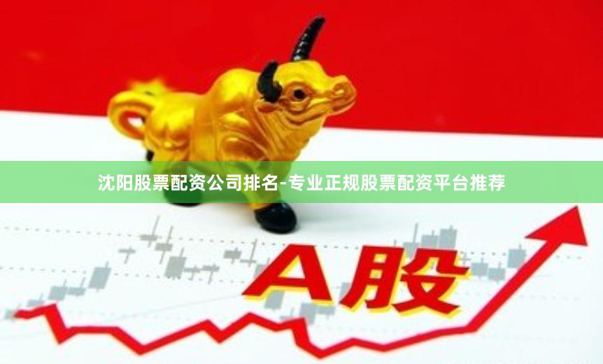 沈阳股票配资公司排名-专业正规股票配资平台推荐