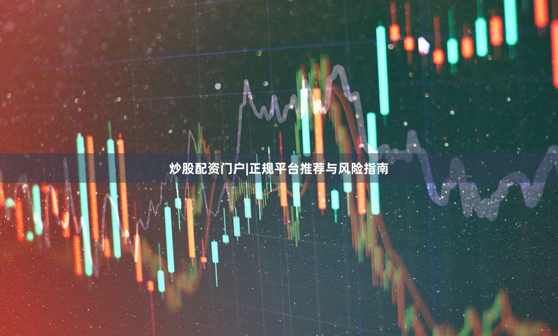 炒股配资门户|正规平台推荐与风险指南