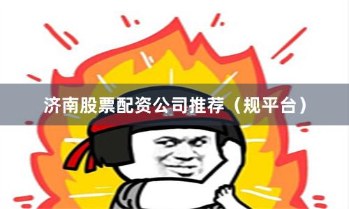 济南股票配资公司推荐（规平台）