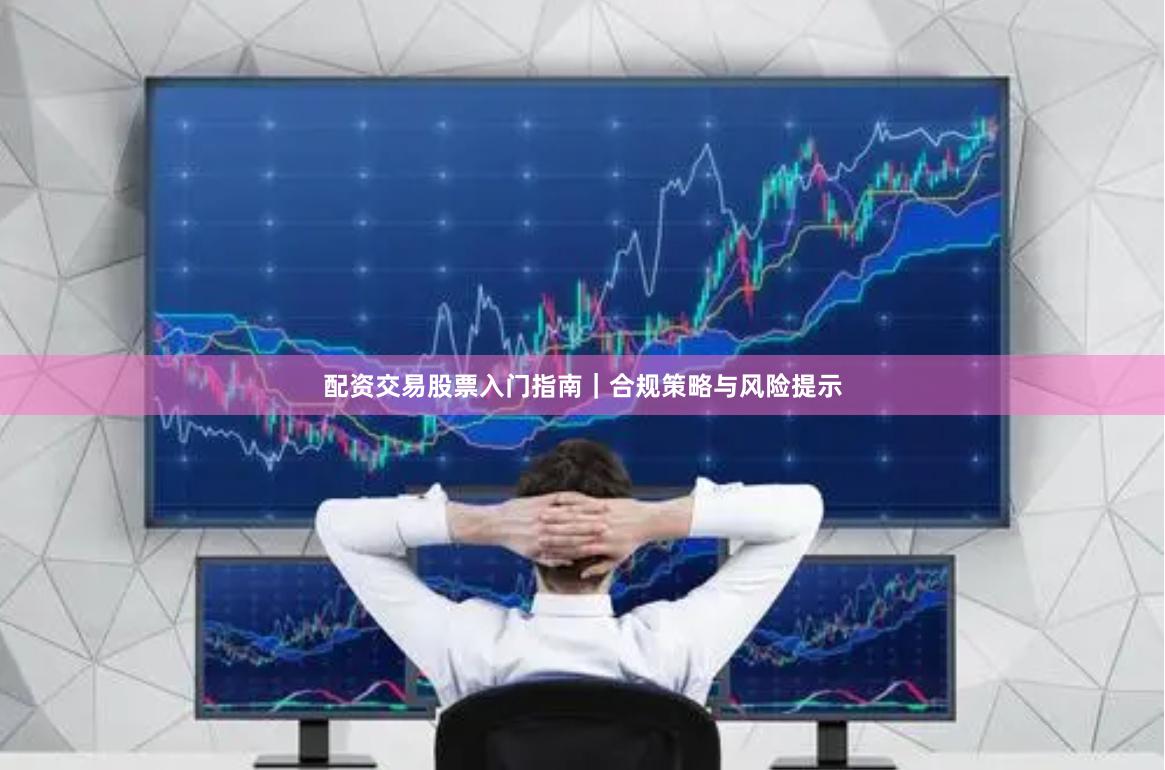 配资交易股票入门指南｜合规策略与风险提示