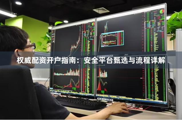 权威配资开户指南：安全平台甄选与流程详解