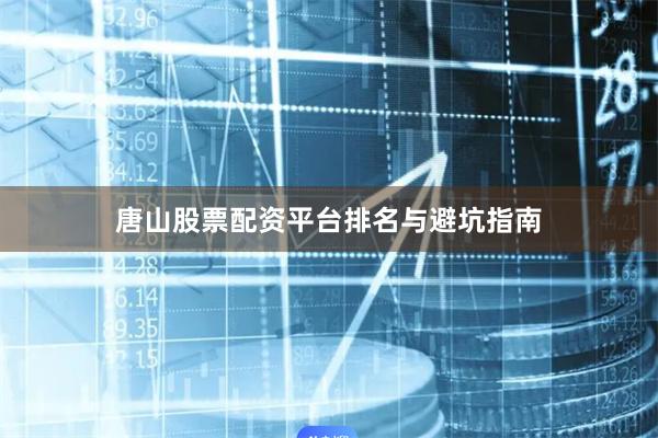 唐山股票配资平台排名与避坑指南